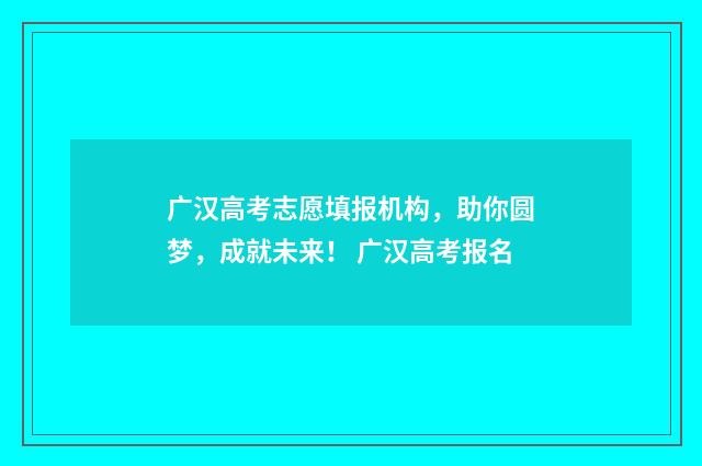 广汉高考志愿填报机构，助你圆梦，成就未来！ 广汉高考报名