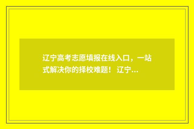 辽宁高考志愿填报在线入口,一站式解决你的择校难题! 辽宁高考志愿填报