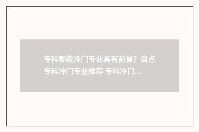 专科哪些冷门专业具有前景？盘点专科冷门专业推荐 专科冷门专业有哪些比较好