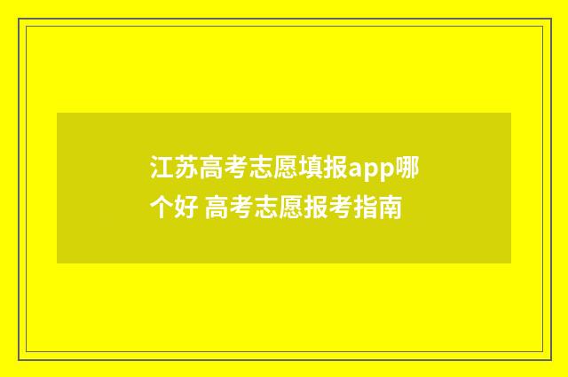 江苏高考志愿填报app哪个好 高考志愿报考指南