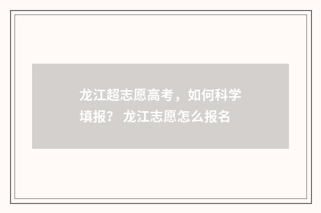 龙江超志愿高考，如何科学填报？ 龙江志愿怎么报名