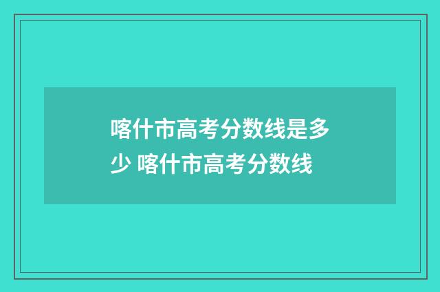 喀什市高考分数线是多少 喀什市高考分数线