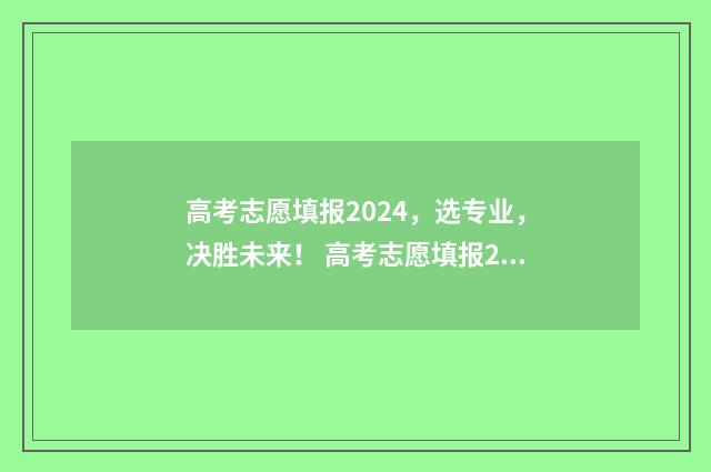 高考志愿填报2024，选专业，决胜未来！ 高考志愿填报2024年具体时间