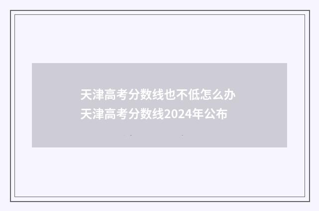 天津高考分数线也不低怎么办 天津高考分数线2024年公布