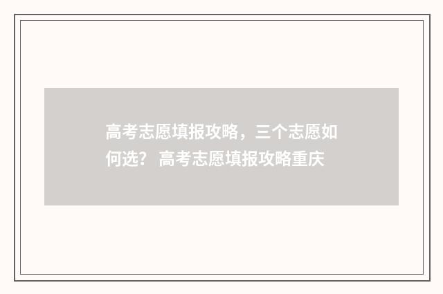 高考志愿填报攻略，三个志愿如何选？ 高考志愿填报攻略重庆