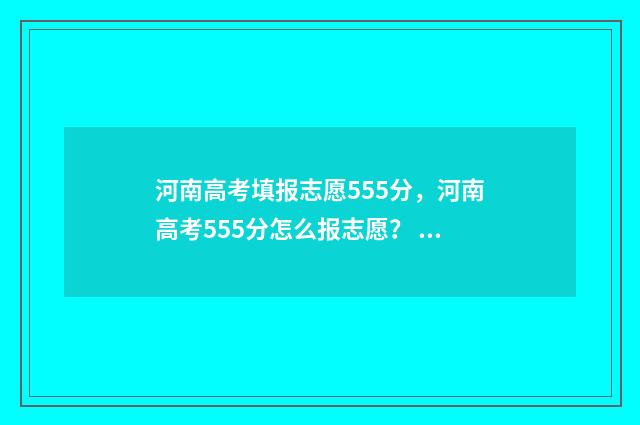 河南高考填报志愿555分,河南高考555分怎么报志愿? 河南高考填报志愿流程