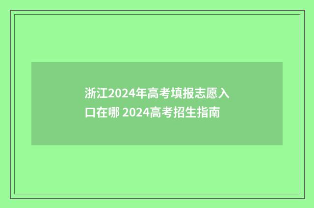 浙江2024年高考填报志愿入口在哪 2024高考招生指南