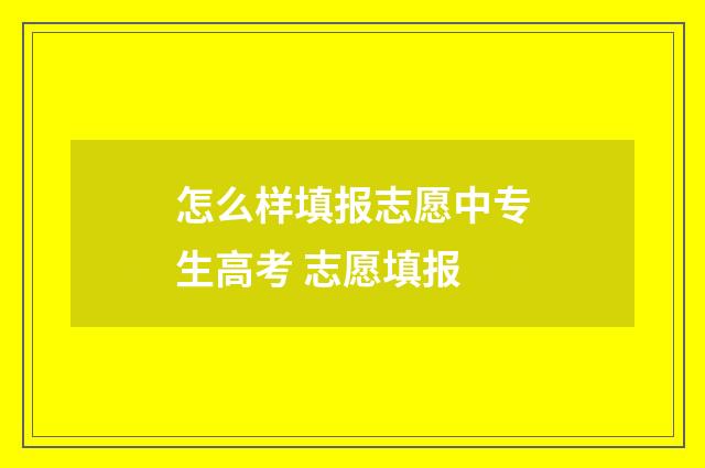 怎么样填报志愿中专生高考 志愿填报