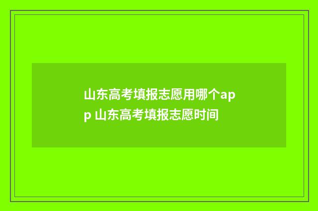 山东高考填报志愿用哪个app 山东高考填报志愿时间