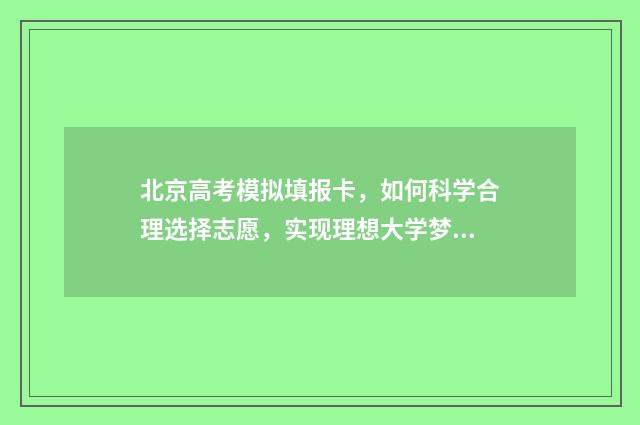 北京高考模拟填报卡，如何科学合理选择志愿，实现理想大学梦？ 北京高考模拟填报怎么填