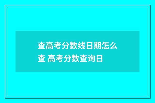 查高考分数线日期怎么查 高考分数查询日