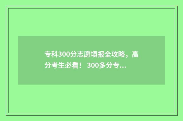 专科300分志愿填报全攻略,高分考生必看! 300多分专科