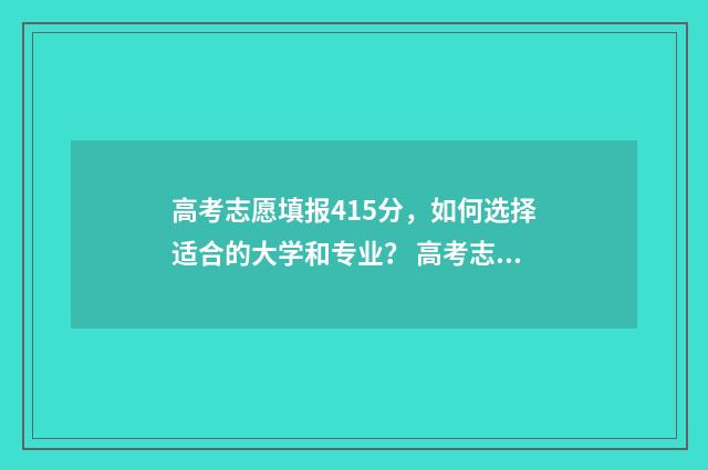高考志愿填报415分,如何选择适合的大学和专业? 高考志愿填报服务平台