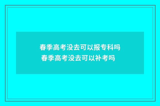 春季高考没去可以报专科吗 春季高考没去可以补考吗