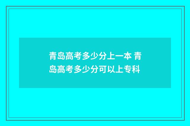 青岛高考多少分上一本 青岛高考多少分可以上专科