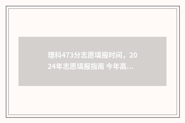 理科473分志愿填报时间，2024年志愿填报指南 今年高考理科473分能填哪些学校