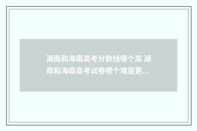 湖南和海南高考分数线哪个高 湖南和海南高考试卷哪个难度更大