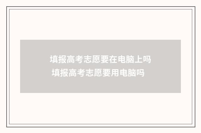 填报高考志愿要在电脑上吗 填报高考志愿要用电脑吗