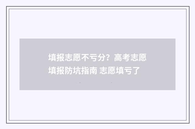 填报志愿不亏分?高考志愿填报防坑指南 志愿填亏了