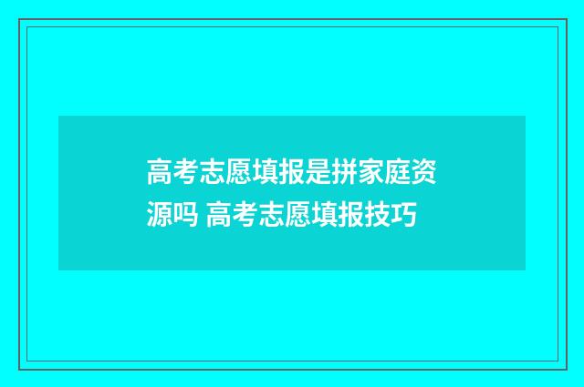 高考志愿填报是拼家庭资源吗 高考志愿填报技巧