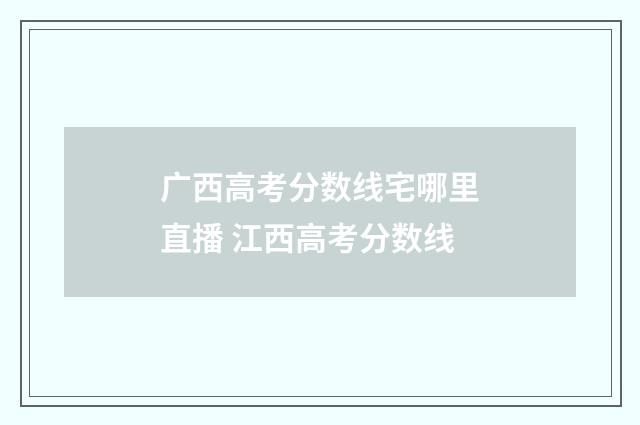 广西高考分数线宅哪里直播 江西高考分数线