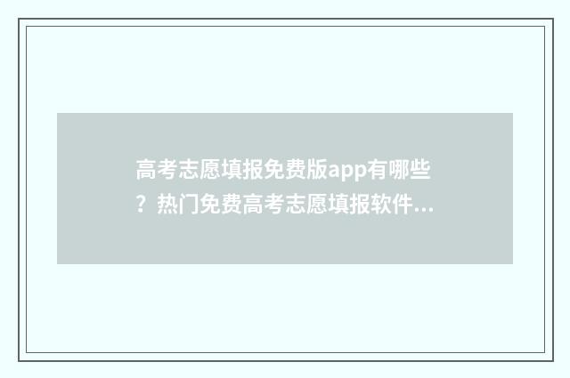 高考志愿填报免费版app有哪些？热门免费高考志愿填报软件推荐 高考志愿填报免费软件排名