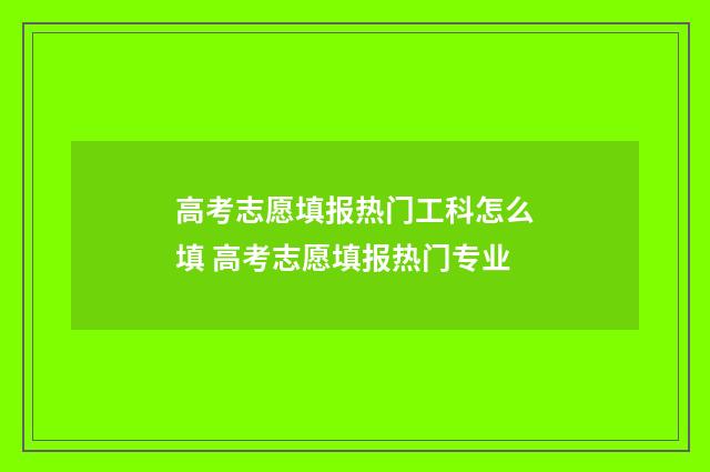 高考志愿填报热门工科怎么填 高考志愿填报热门专业