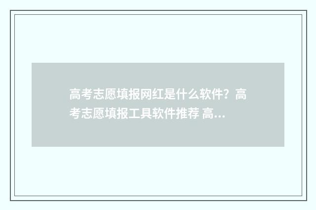 高考志愿填报网红是什么软件？高考志愿填报工具软件推荐 高考志愿填报技巧
