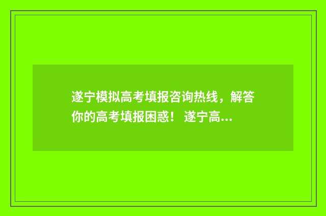 遂宁模拟高考填报咨询热线，解答你的高考填报困惑！ 遂宁高考报名系统登录入口