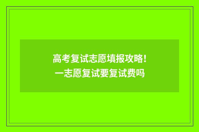 高考复试志愿填报攻略！ 一志愿复试要复试费吗