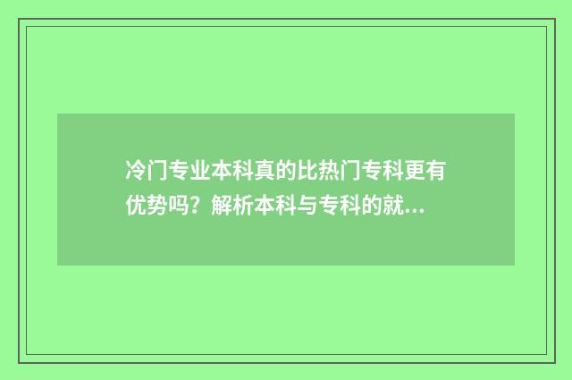 冷门专业本科真的比热门专科更有优势吗？解析本科与专科的就业前景对比 大学本科冷门专业