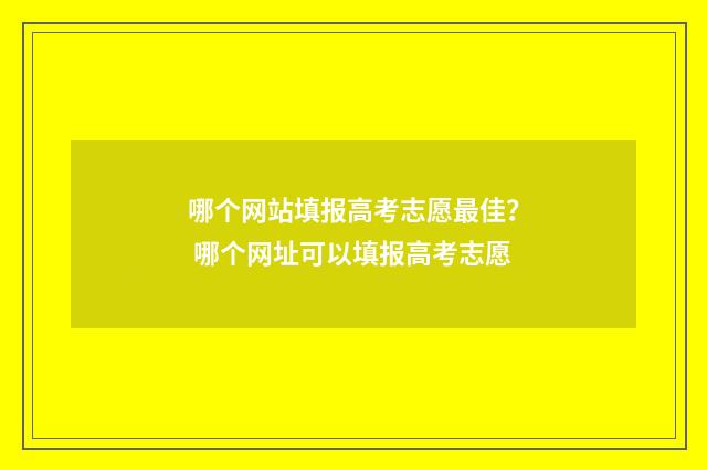 哪个网站填报高考志愿最佳？ 哪个网址可以填报高考志愿