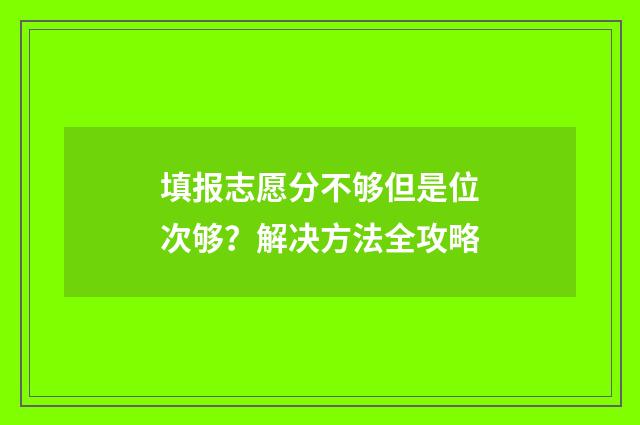 填报志愿分不够但是位次够？解决方法全攻略