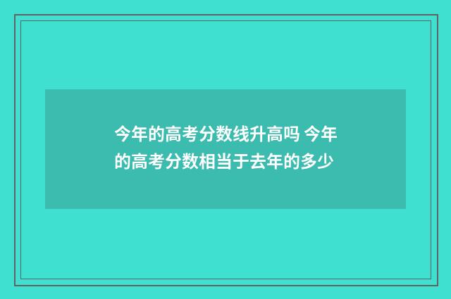 今年的高考分数线升高吗 今年的高考分数相当于去年的多少