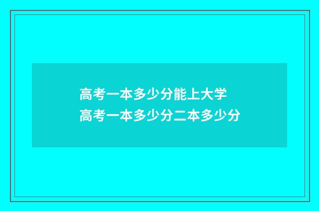 高考一本多少分能上大学 高考一本多少分二本多少分