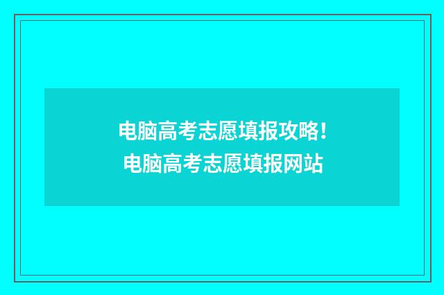 电脑高考志愿填报攻略！ 电脑高考志愿填报网站