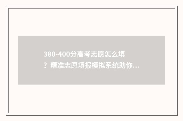 380-400分高考志愿怎么填?精准志愿填报模拟系统助你轻松上岸 高考380~450分能上哪所大学