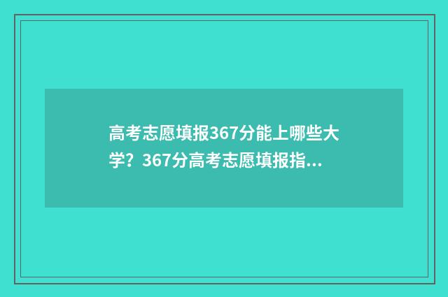 高考志愿填报367分能上哪些大学?367分高考志愿填报指南 高考志愿填报360网站填报网址可以吗