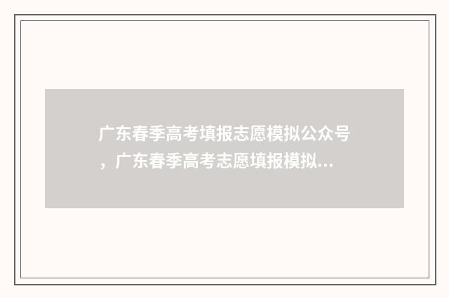 广东春季高考填报志愿模拟公众号，广东春季高考志愿填报模拟入口 广东春季高考填志愿