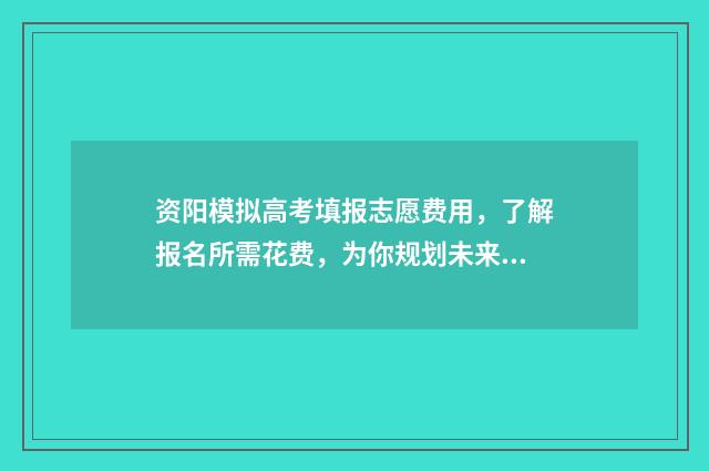 资阳模拟高考填报志愿费用，了解报名所需花费，为你规划未来之路！ 资阳模拟高考填几个志愿