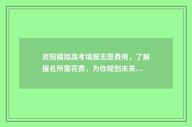 资阳模拟高考填报志愿费用，了解报名所需花费，为你规划未来之路！ 资阳模拟高考填几个志愿