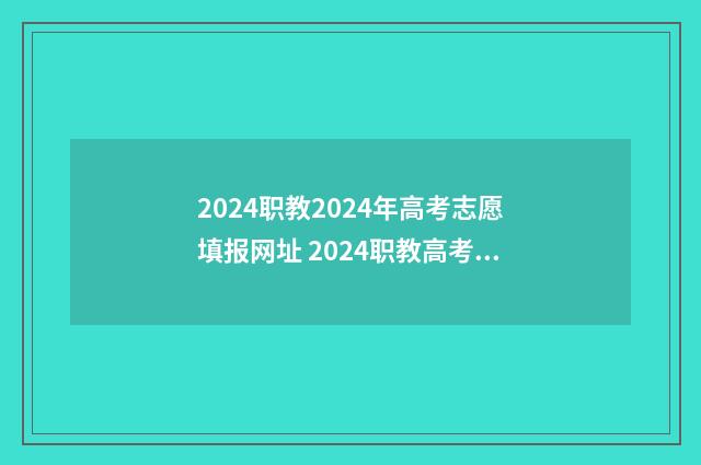 2024职教2024年高考志愿填报网址 2024职教高考时间