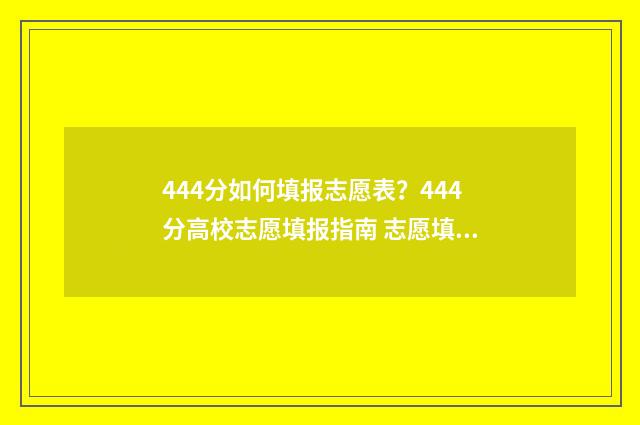 444分如何填报志愿表？444分高校志愿填报指南 志愿填报456什么意思
