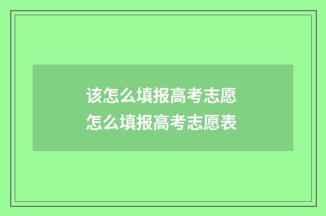 该怎么填报高考志愿 怎么填报高考志愿表
