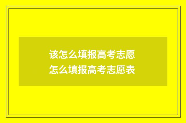 该怎么填报高考志愿 怎么填报高考志愿表