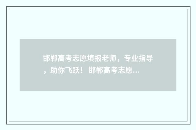 邯郸高考志愿填报老师，专业指导，助你飞跃！ 邯郸高考志愿填报