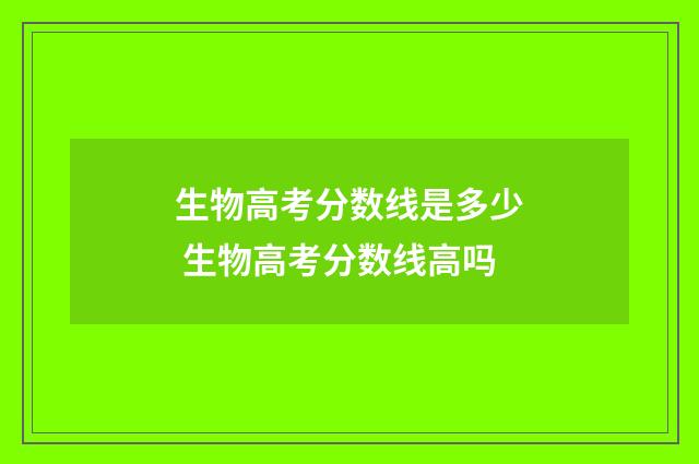 生物高考分数线是多少 生物高考分数线高吗
