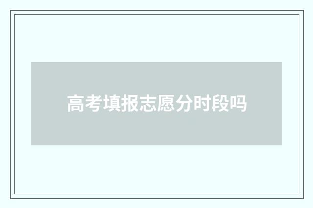 高考填报志愿分时段吗