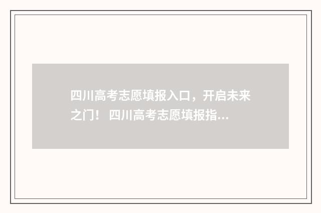 四川高考志愿填报入口，开启未来之门！ 四川高考志愿填报指南手册