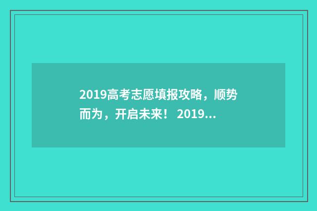 2019高考志愿填报攻略，顺势而为，开启未来！ 2019高考志愿填报查询